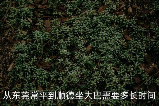 東莞常平到順德大巴多少時間，東莞常平到廣東順德要多久啊