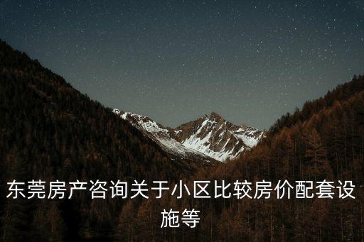 東莞房產咨詢關于小區比較房價配套設施等