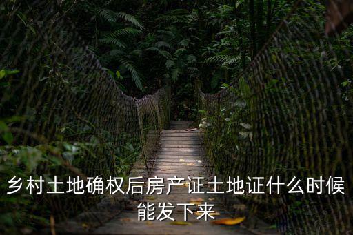 鄉村土地確權后房產證土地證什么時候能發下來