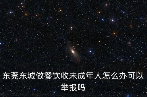 東莞東城做餐飲收未成年人怎么辦可以舉報嗎