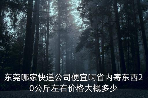 東莞同城配送哪家便宜，東莞哪家快遞公司便宜啊省內寄東西20公斤左右價格大概多少