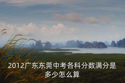 2012廣東東莞中考各科分數滿分是多少怎么算