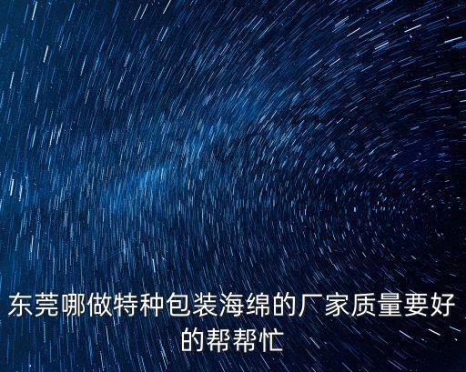 東莞哪做特種包裝海綿的廠家質(zhì)量要好的幫幫忙
