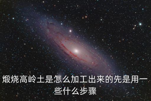 煅燒高嶺土是怎么加工出來的先是用一些什么步驟