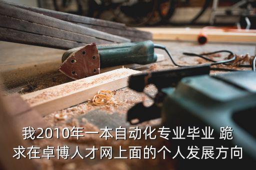我2010年一本自動化專業(yè)畢業(yè) 跪求在卓博人才網(wǎng)上面的個人發(fā)展方向