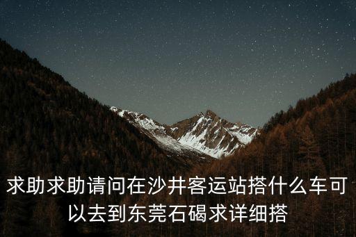 求助求助請(qǐng)問(wèn)在沙井客運(yùn)站搭什么車可以去到東莞石碣求詳細(xì)搭