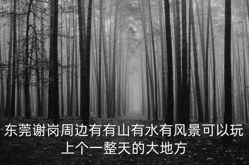 東莞謝崗周邊有有山有水有風景可以玩上個一整天的大地方