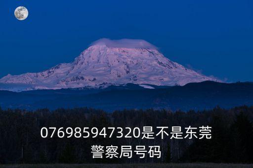 076985947320是不是東莞警察局號碼