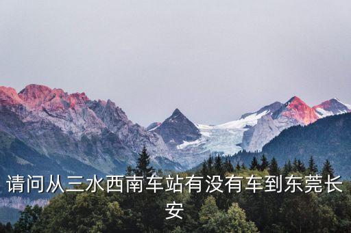 請問從三水西南車站有沒有車到東莞長安