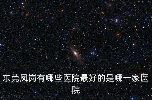 東莞鳳崗有哪些醫院最好的是哪一家醫院