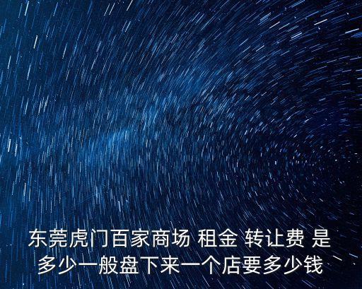 東莞虎門百家商場 租金 轉讓費 是多少一般盤下來一個店要多少錢