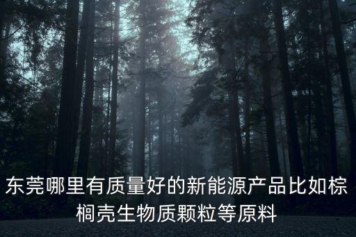 東莞環(huán)保產(chǎn)品一覽表，東莞哪里有質(zhì)量好的新能源產(chǎn)品比如棕櫚殼生物質(zhì)顆粒等原料