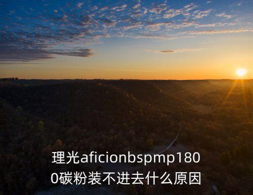 理光aficionbspmp1800碳粉裝不進去什么原因