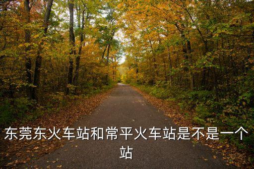 東莞東火車站和常平火車站是不是一個站