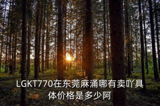 LGKT770在東莞麻涌哪有賣吖具體價格是多少阿