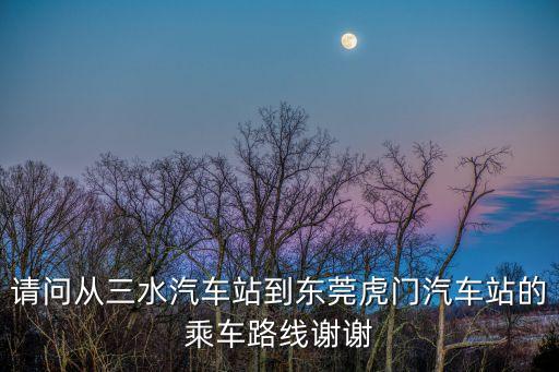 三水至東莞虎門有什么車到，三水到東莞虎門坐什么車最快怎樣去要多長時間到