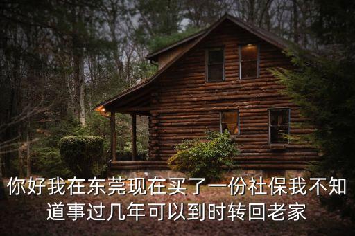 你好我在東莞現(xiàn)在買了一份社保我不知道事過幾年可以到時(shí)轉(zhuǎn)回老家