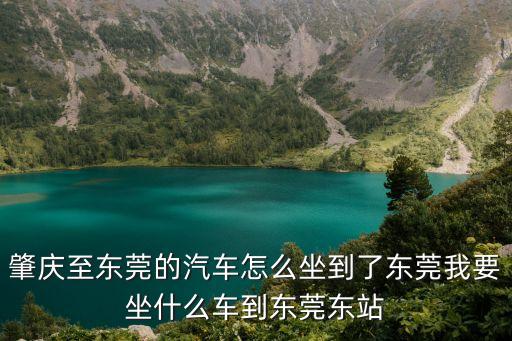 肇慶至東莞的汽車怎么坐到了東莞我要坐什么車到東莞東站