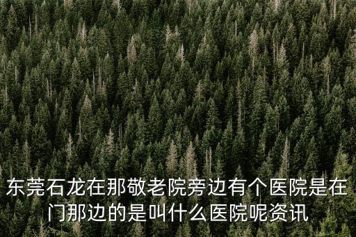 東莞石龍在那敬老院旁邊有個醫院是在門那邊的是叫什么醫院呢資訊