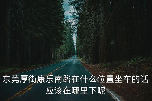 東莞厚街康樂南路在什么位置坐車的話應(yīng)該在哪里下呢