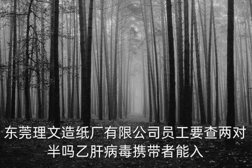 東莞理文造紙廠有限公司員工要查兩對半嗎乙肝病毒攜帶者能入