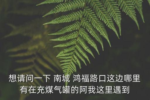 想請問一下 南城 鴻福路口這邊哪里有在充煤氣罐的阿我這里遇到