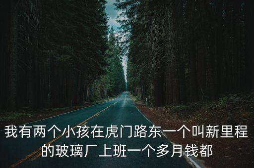 我有兩個小孩在虎門路東一個叫新里程的玻璃廠上班一個多月錢都