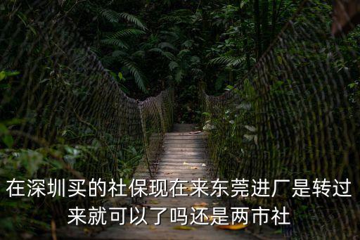 在深圳買的社保現在來東莞進廠是轉過來就可以了嗎還是兩市社
