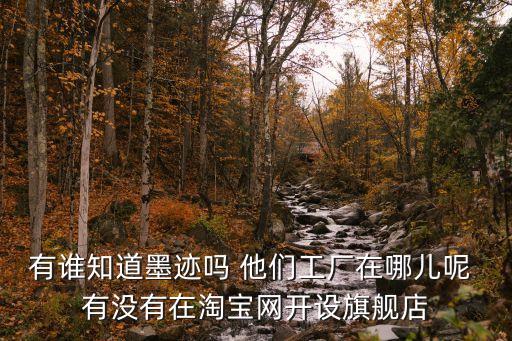 有誰知道墨跡嗎 他們工廠在哪兒呢 有沒有在淘寶網開設旗艦店