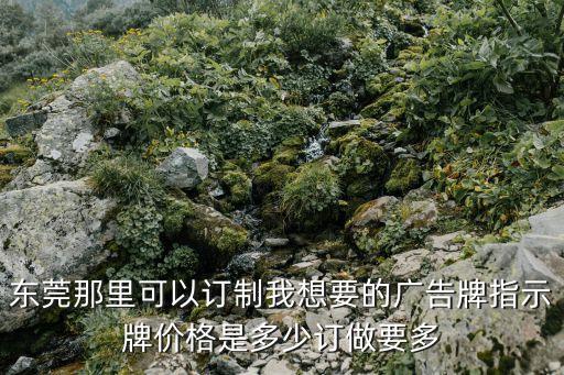 東莞市萬江區標識牌，東莞那里可以訂制我想要的廣告牌指示牌價格是多少訂做要多