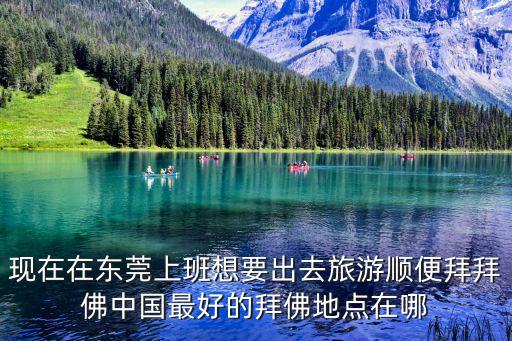 現在在東莞上班想要出去旅游順便拜拜佛中國最好的拜佛地點在哪