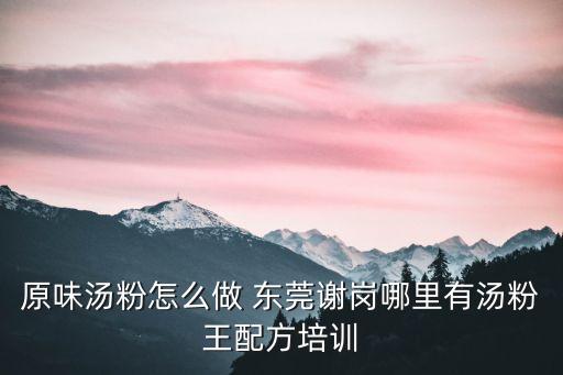 原味湯粉怎么做 東莞謝崗哪里有湯粉王配方培訓