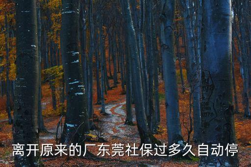 東莞社保減員截止時間，離開原來的廠東莞社保過多久自動停