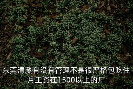 東莞清溪有沒有管理不是很嚴格包吃住月工資在1500以上的廠