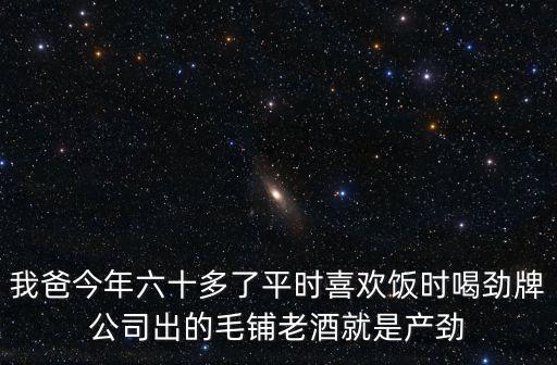 我爸今年六十多了平時(shí)喜歡飯時(shí)喝勁牌公司出的毛鋪老酒就是產(chǎn)勁
