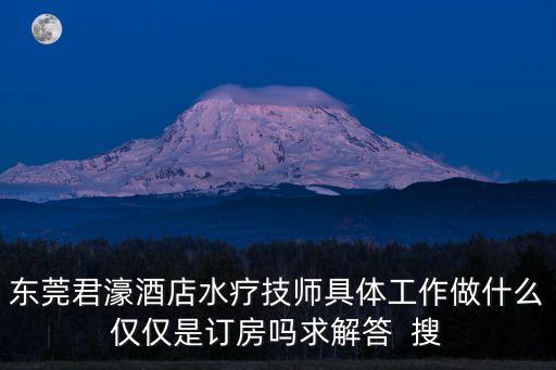 東莞君濠酒店水療技師具體工作做什么僅僅是訂房嗎求解答  搜