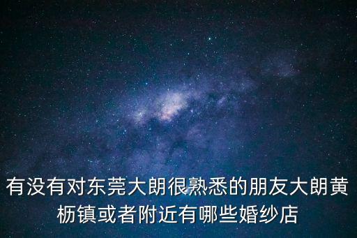 有沒有對東莞大朗很熟悉的朋友大朗黃櫪鎮或者附近有哪些婚紗店