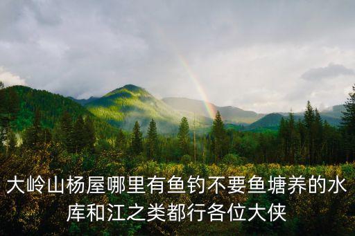 大嶺山楊屋哪里有魚釣不要魚塘養的水庫和江之類都行各位大俠