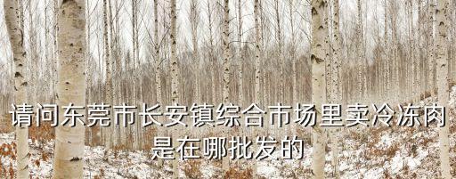 請問東莞市長安鎮綜合市場里賣冷凍肉是在哪批發的