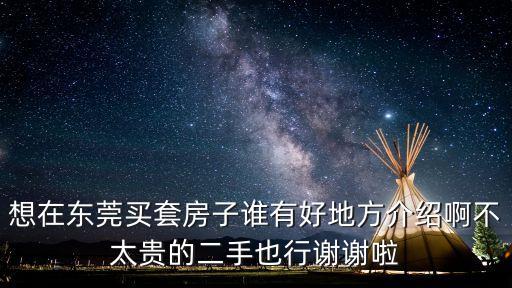 想在東莞買套房子誰有好地方介紹啊不太貴的二手也行謝謝啦