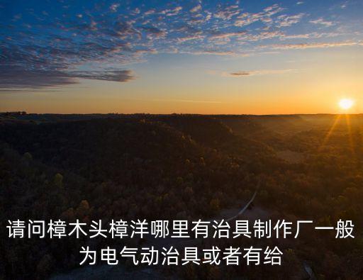 東莞治具零件加工供應，請問樟木頭樟洋哪里有治具制作廠一般為電氣動治具或者有給