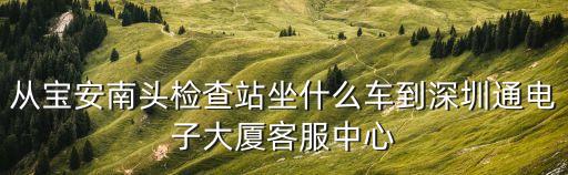 從寶安南頭檢查站坐什么車到深圳通電子大廈客服中心