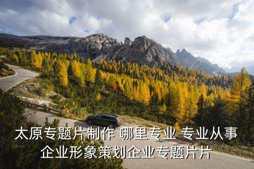 太原專題片制作 哪里專業 專業從事企業形象策劃企業專題片片