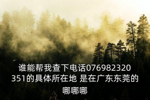 誰能幫我查下電話076982320351的具體所在地 是在廣東東莞的哪哪哪