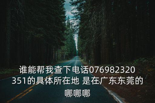 誰能幫我查下電話076982320351的具體所在地 是在廣東東莞的哪哪哪