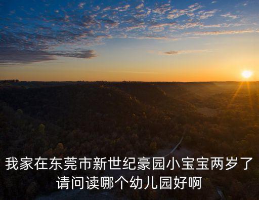 我家在東莞市新世紀豪園小寶寶兩歲了請問讀哪個幼兒園好啊