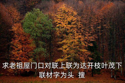 求老祖屋門口對(duì)聯(lián)上聯(lián)為達(dá)開枝葉茂下聯(lián)材字為頭  搜
