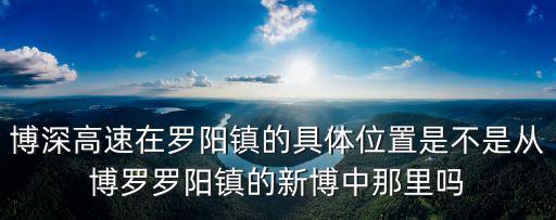 博深高速在羅陽鎮的具體位置是不是從博羅羅陽鎮的新博中那里嗎