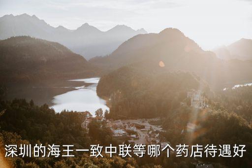 深圳的海王一致中聯等哪個藥店待遇好