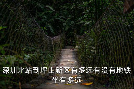 深圳北站到深圳坪地多遠，深圳北站到坪山新區有多遠有沒有地鐵坐有多遠